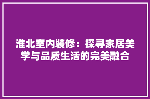 淮北室内装修：探寻家居美学与品质生活的完美融合 室内设计