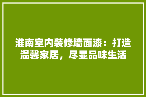 淮南室内装修墙面漆：打造温馨家居，尽显品味生活 室内设计