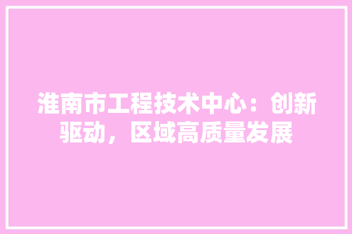 淮南市工程技术中心：创新驱动，区域高质量发展 室内设计