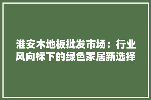 淮安木地板批发市场：行业风向标下的绿色家居新选择 室内设计