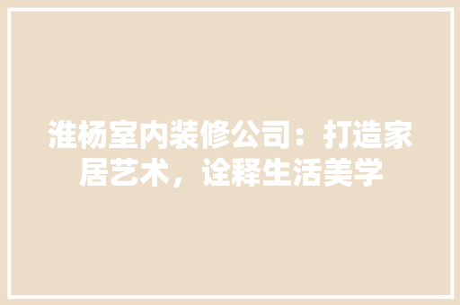 淮杨室内装修公司：打造家居艺术，诠释生活美学 室内设计