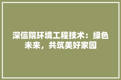 深信院环境工程技术：绿色未来，共筑美好家园 室内设计