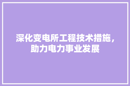 深化变电所工程技术措施，助力电力事业发展