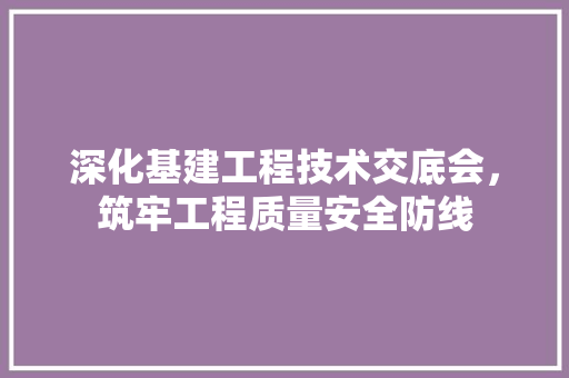 深化基建工程技术交底会，筑牢工程质量安全防线 室内设计