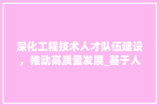 深化工程技术人才队伍建设，推动高质量发展_基于人社部工程技术意见的讨论 室内设计
