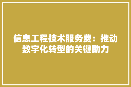 信息工程技术服务费：推动数字化转型的关键助力 家居装修