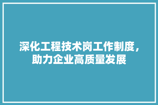 深化工程技术岗工作制度，助力企业高质量发展 室内设计