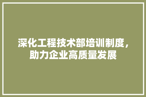 深化工程技术部培训制度，助力企业高质量发展
