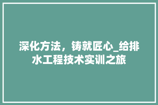 深化方法，铸就匠心_给排水工程技术实训之旅