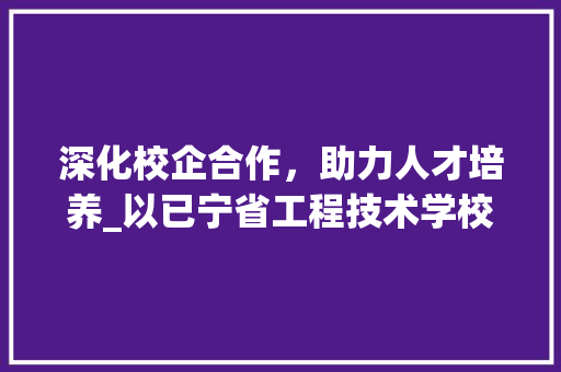 深化校企合作，助力人才培养_以已宁省工程技术学校为例 室内设计