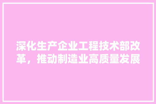 深化生产企业工程技术部改革，推动制造业高质量发展 室内设计