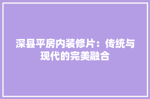 深县平房内装修片：传统与现代的完美融合 室内设计