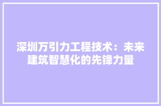 深圳万引力工程技术：未来建筑智慧化的先锋力量 室内设计
