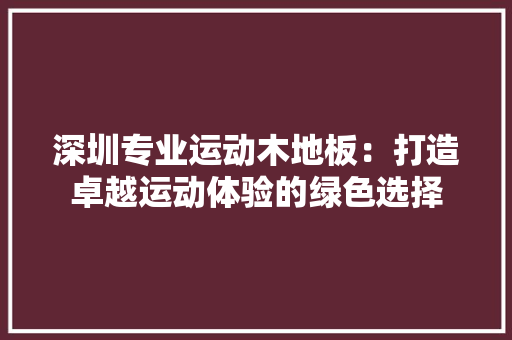 深圳专业运动木地板：打造卓越运动体验的绿色选择 室内设计