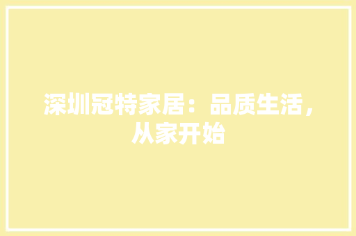 深圳冠特家居：品质生活，从家开始 室内设计