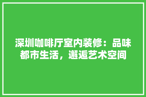 深圳咖啡厅室内装修：品味都市生活，邂逅艺术空间