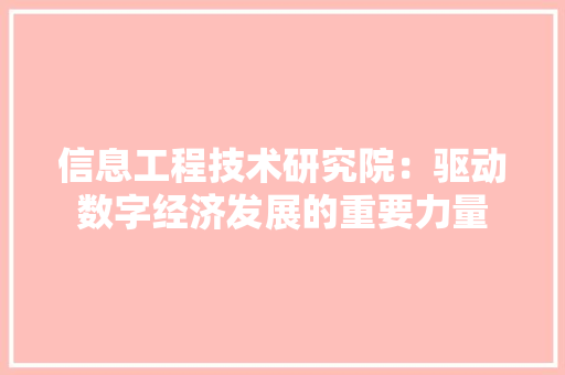 信息工程技术研究院：驱动数字经济发展的重要力量 家居装修