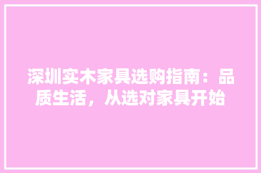 深圳实木家具选购指南：品质生活，从选对家具开始 室内设计