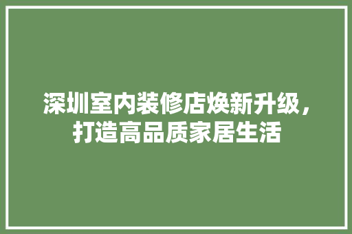 深圳室内装修店焕新升级，打造高品质家居生活 室内设计