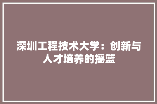 深圳工程技术大学：创新与人才培养的摇篮 室内设计