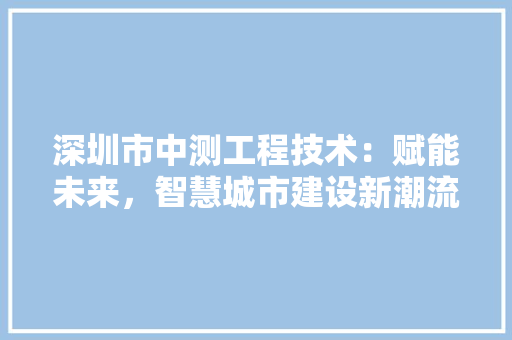 深圳市中测工程技术：赋能未来，智慧城市建设新潮流 室内设计