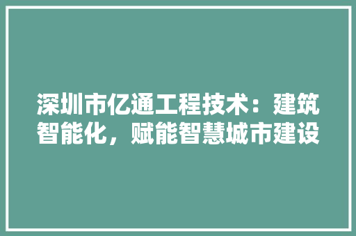 深圳市亿通工程技术：建筑智能化，赋能智慧城市建设 室内设计