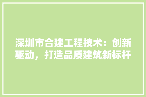 深圳市合建工程技术：创新驱动，打造品质建筑新标杆 室内设计