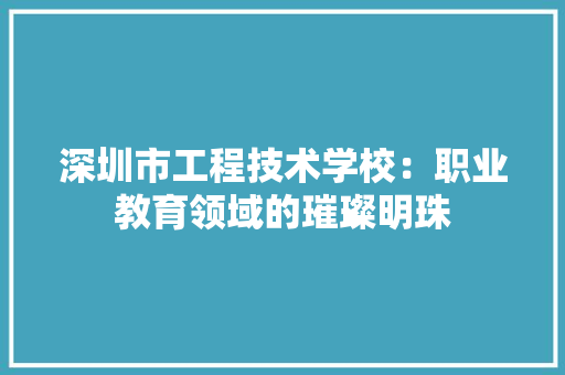 深圳市工程技术学校：职业教育领域的璀璨明珠