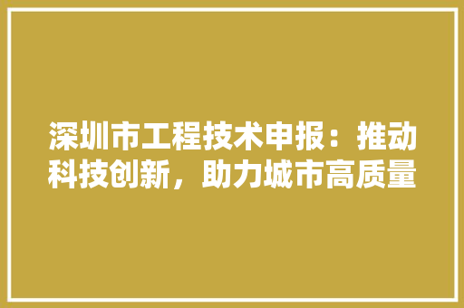 深圳市工程技术申报：推动科技创新，助力城市高质量发展 室内设计