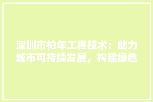 深圳市柏年工程技术：助力城市可持续发展，构建绿色未来 室内设计