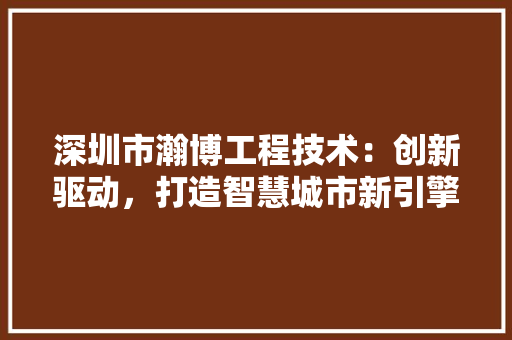 深圳市瀚博工程技术：创新驱动，打造智慧城市新引擎 室内设计