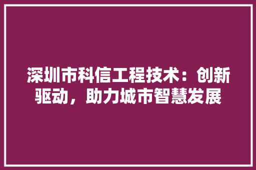 深圳市科信工程技术：创新驱动，助力城市智慧发展 室内设计