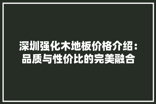 深圳强化木地板价格介绍：品质与性价比的完美融合 室内设计