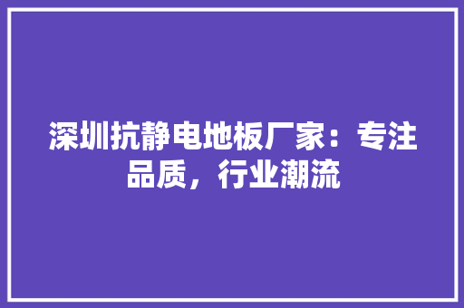 深圳抗静电地板厂家：专注品质，行业潮流