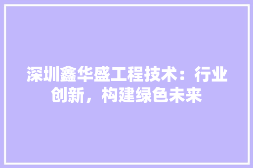 深圳鑫华盛工程技术：行业创新，构建绿色未来 室内设计