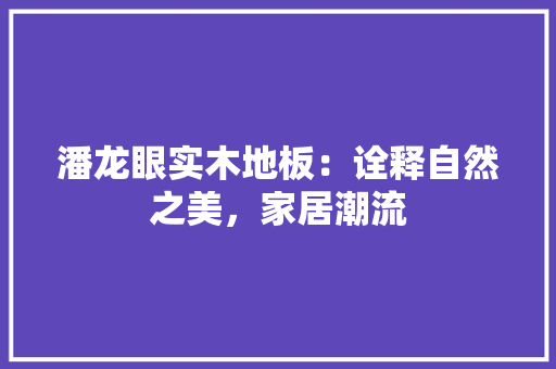 潘龙眼实木地板：诠释自然之美，家居潮流 室内设计