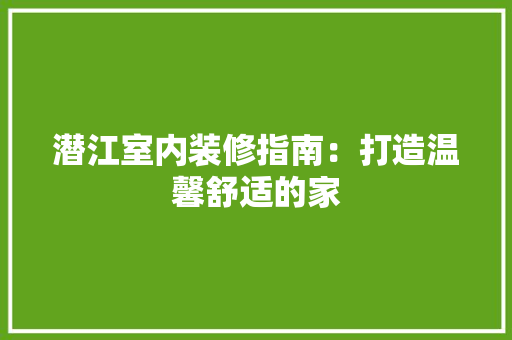 潜江室内装修指南：打造温馨舒适的家 室内设计