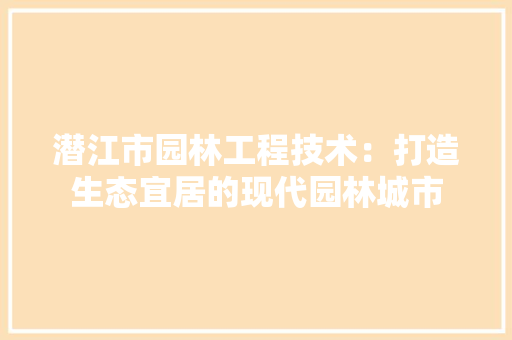 潜江市园林工程技术：打造生态宜居的现代园林城市 室内设计