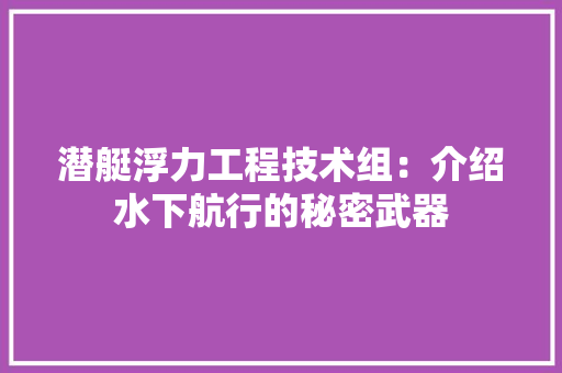 潜艇浮力工程技术组：介绍水下航行的秘密武器 室内设计
