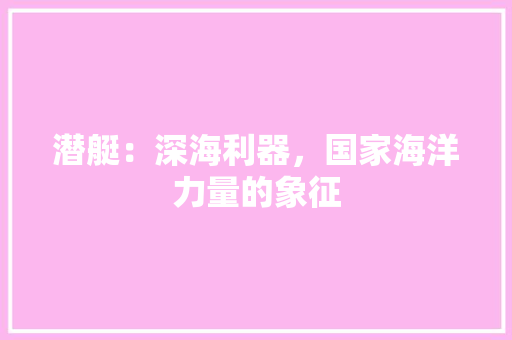 潜艇：深海利器，国家海洋力量的象征 室内设计