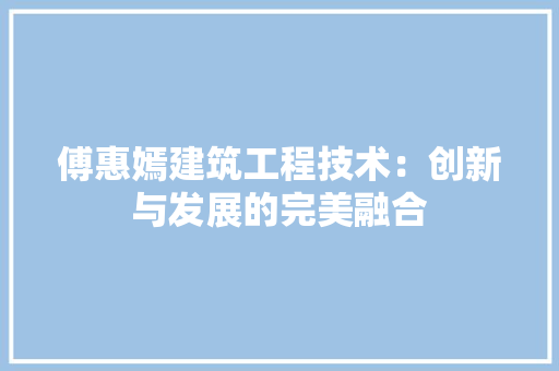 傅惠嫣建筑工程技术：创新与发展的完美融合