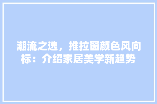 潮流之选，推拉窗颜色风向标：介绍家居美学新趋势