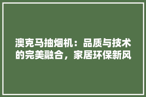 澳克马抽烟机：品质与技术的完美融合，家居环保新风尚 室内设计