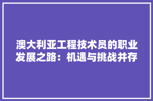 澳大利亚工程技术员的职业发展之路：机遇与挑战并存 室内设计