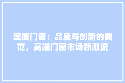 澳威门窗：品质与创新的典范，高端门窗市场新潮流 室内设计