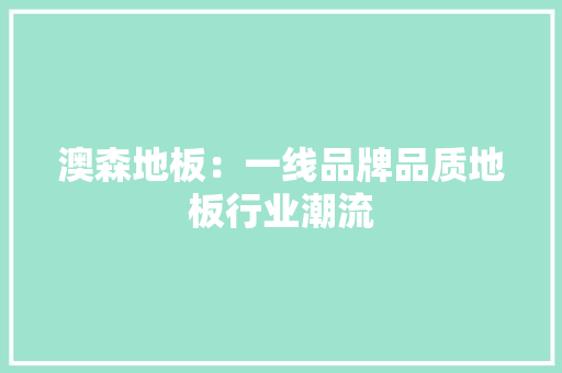 澳森地板：一线品牌品质地板行业潮流 室内设计