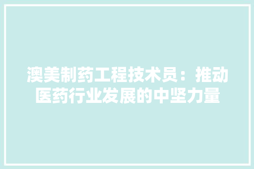 澳美制药工程技术员：推动医药行业发展的中坚力量 室内设计