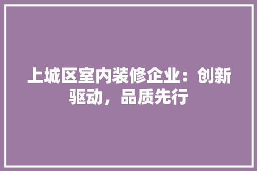 上城区室内装修企业：创新驱动，品质先行 地板材料
