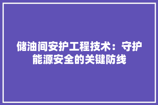 储油间安护工程技术：守护能源安全的关键防线 家居装修