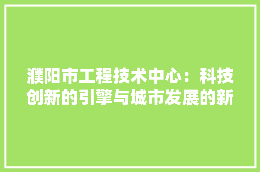 濮阳市工程技术中心：科技创新的引擎与城市发展的新动力 室内设计